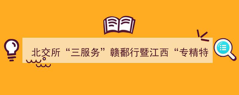 北交所“三服务”赣鄱行盛大启幕,江西“专精特新”专板开板仪式隆重举行，共筑中小企业发展新篇章"/