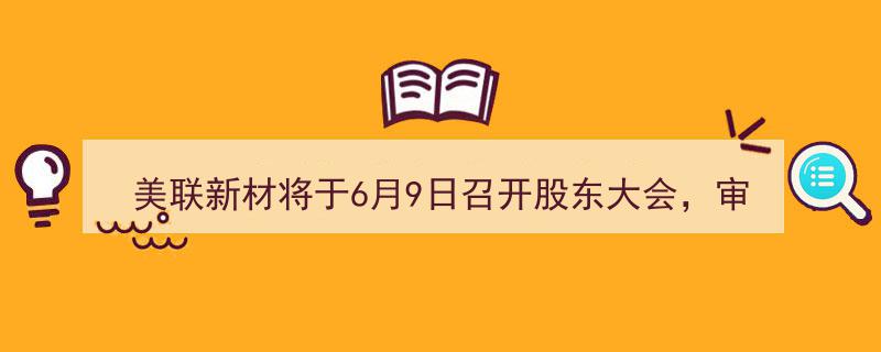 “美联新材6月9日股东大会聚焦章程修订及制度完善，多议案待审议”"/