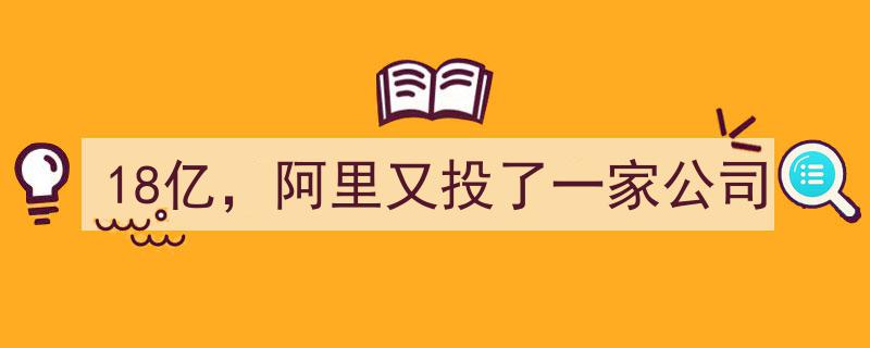 18亿巨资再出手！阿里又投下一家潜力公司，行业格局或将重塑"/