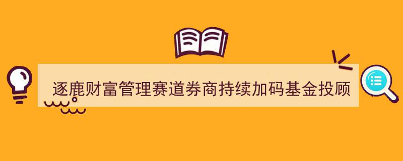券商逐鹿财富管理赛道,持续加码基金投顾业务，抢占市场制高点"/