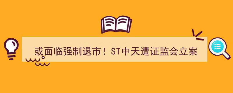 ST中天被证监会立案调查，30日内惊现9涨停后或面临强制退市，‘妖股’遭遇一字跌停惨剧！"/