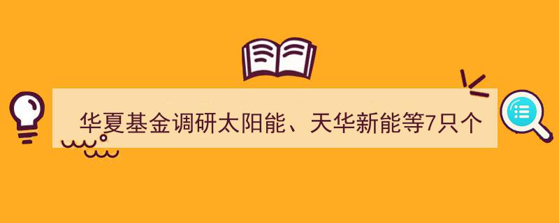 华夏基金深度调研,聚焦太阳能领域，解析天华新能等7大潜力股"/