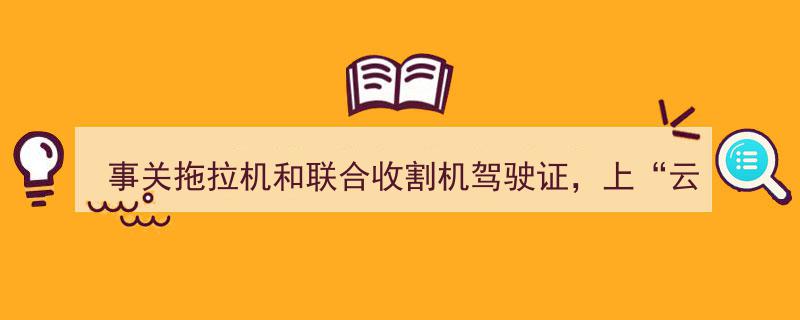 轻松获取拖拉机和联合收割机驾驶证，只需上“云上贵州多彩宝”APP一键快捷申请"/