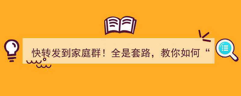 快转发到家庭群！揭秘套路，教你精准“避坑”攻略"/
