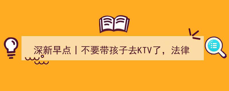 深新早点,KTV禁令来袭！切勿带孩子涉足，法律明文规定！"/