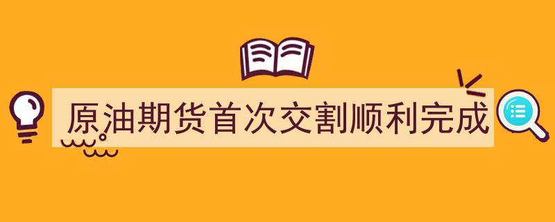 原油期货市场里程碑,首次交割圆满成功"/