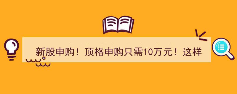 新股申购狂欢！顶格申购仅需10万，年度仅15次机会，错过等一年！"/