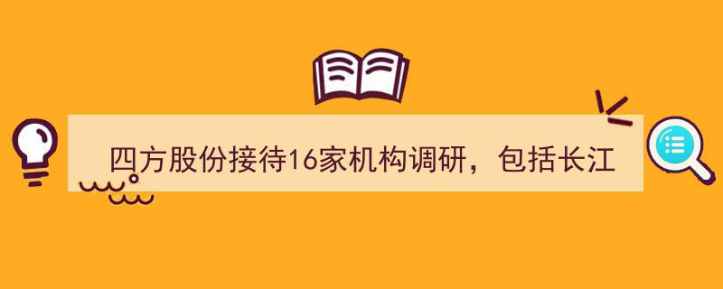 四方股份盛邀16家知名机构调研,长江证券、国信证券、中金证券等共聚一堂"/