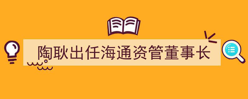 陶耿荣任海通资管董事长,新舵手引领行业新航向"/