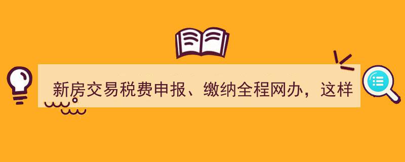 “新房交易税费申报、缴纳全程网办，这样操作→轻松搞定税费无忧交易”"/