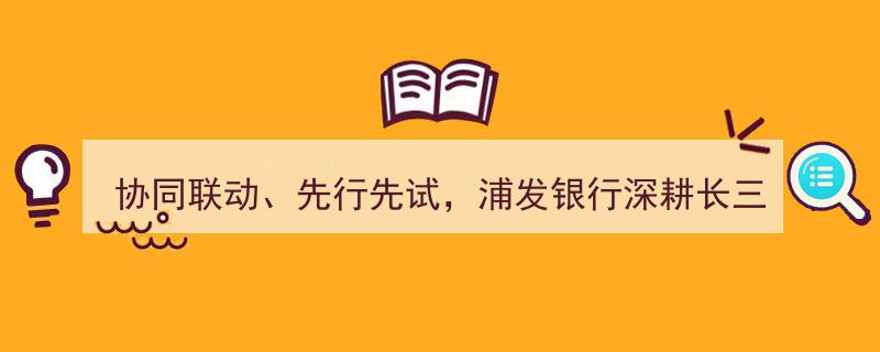 浦发银行协同联动，先行先试，深耕长三角一体化示范区“试验田”战略布局"/