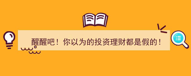 醒醒吧！揭秘,你以为的投资理财竟全是骗局！"/