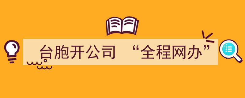 台胞创业新体验,全程网办，轻松开启在大陆开公司之旅"/