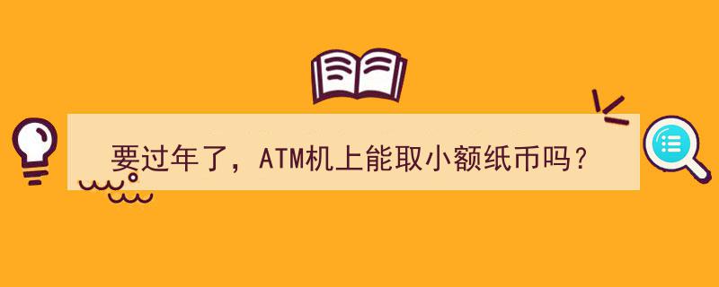 要过年了，ATM机上能取小额纸币吗？记者体验揭示现金需求新趋势"/