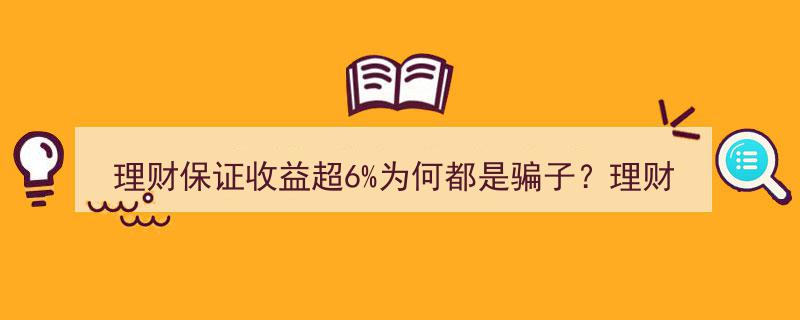 揭秘理财保证收益超6%的骗局,如何正确选择理财产品？"/