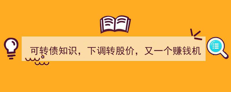 可转债知识大揭秘,下调转股价，揭秘又一个不容错过的赚钱机会！"/