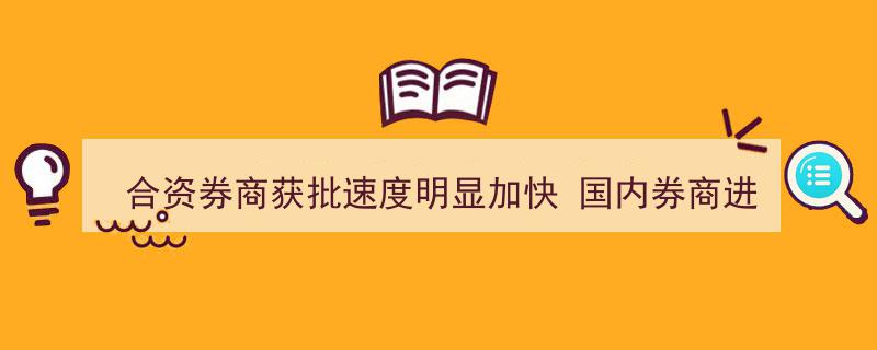 合资券商审批加速，国内券商国际业务拓展步伐显著提速"/