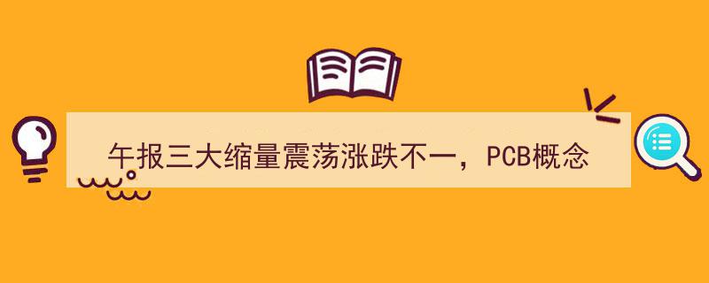 午报,三大指数缩量震荡涨跌互现，PCB概念股集体飙升，多股高位尾盘突现炸板现象"/