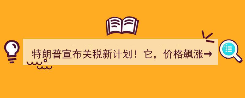 特朗普宣布关税新计划！它，价格飙涨→引发市场波动！"/
