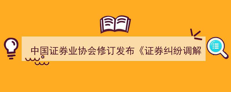 中国证券业协会重磅发布,修订版证券纠纷调解规则正式施行"/