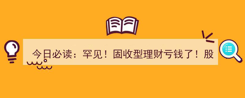 今日必读,罕见现象！固收型理财亏损，股债“跷跷板”效应凸显，理财市场再掀波澜！"/