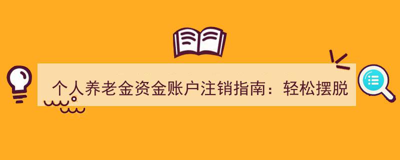 个人养老金资金账户注销攻略,轻松解除养老“束缚”"/