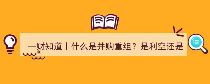 一财知道,深度解析并购重组，究竟利空还是利好？"/