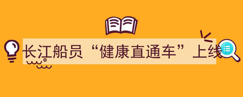 长江船员专属“健康直通车”正式上线，守护水上劳动者健康权益"/