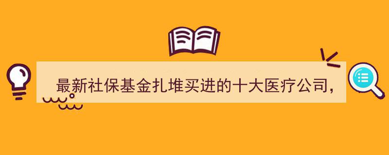 最新社保基金重仓布局,十大医疗股集结，中药与中成药龙头领衔"/