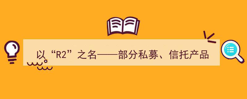 以“R2”之名揭秘,私募、信托产品风险评级乱象的破解之道"/