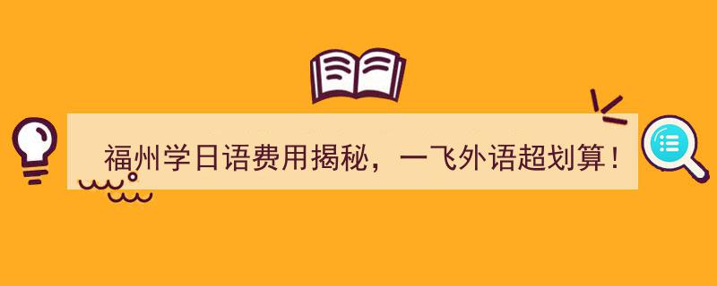 福州学日语揭秘,一飞外语学费大公开，超值优惠等你来！"/