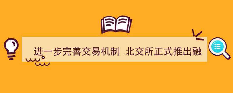 北交所再升级,进一步完善交易机制，正式推出融资融券制度"/