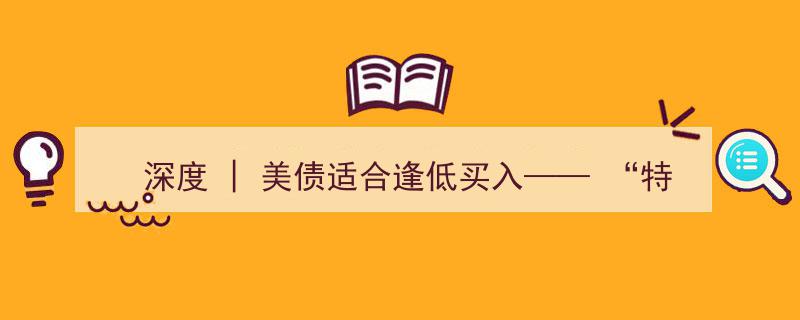 深度解析,特朗普经济学系列十七——美债逢低买入策略解析"/
