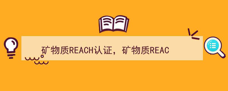 矿物质REACH认证解析,了解费用概览"/