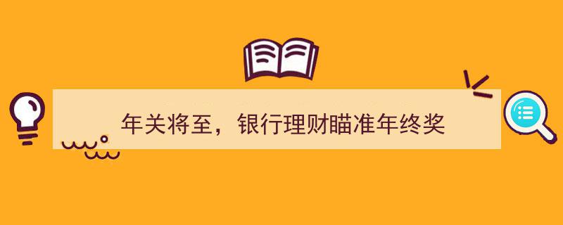 年关将至，银行理财产品热推瞄准年终奖收益"/