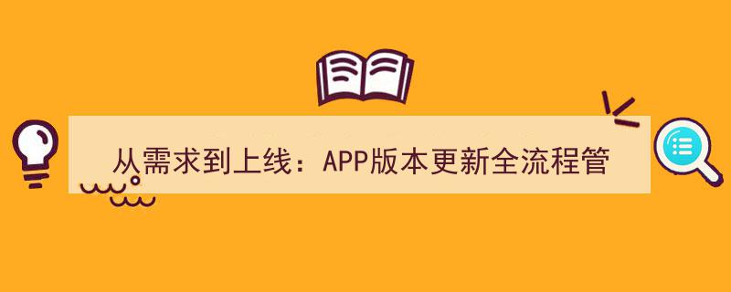 从需求捕捉到上线部署,APP版本更新全流程管控实战解析"/