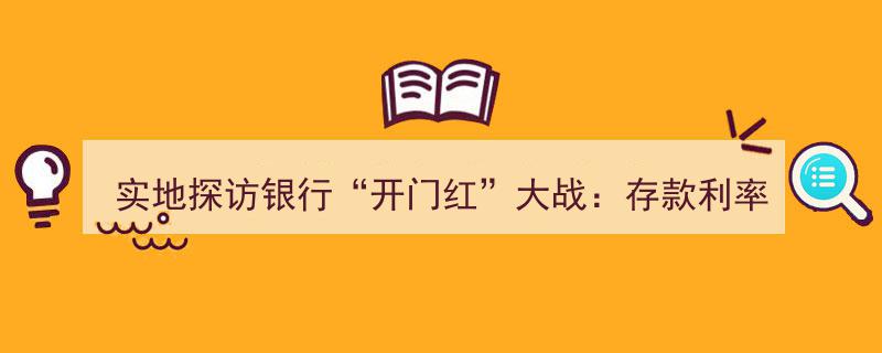 实地探访银行“开门红”大战,存款利率哪家强？独家揭秘力推产品盘点"/