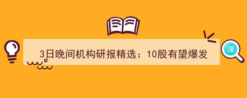 3日晚间机构研报聚焦,10大潜力股蓄势待发，爆发在即"/