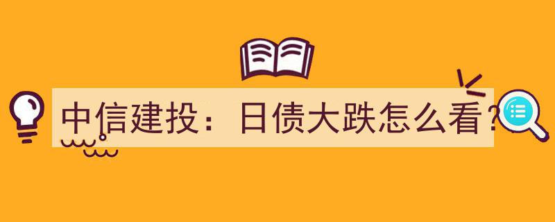 中信建投解读,日债大跌背后的市场动向及应对策略"/