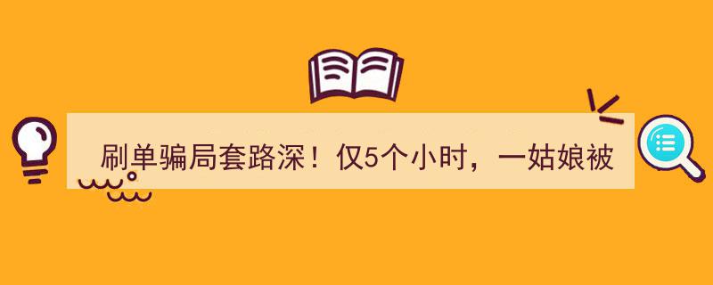 “刷单陷阱揭秘,5小时巨骗，一女子被骗50万，骗局套路触目惊心！”"/