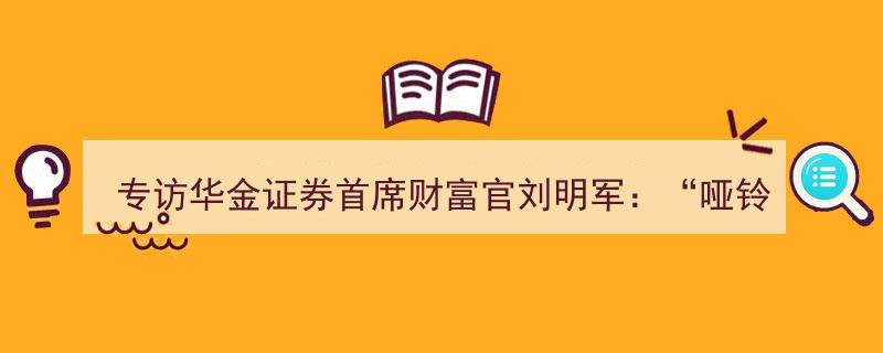 专访华金证券首席财富官刘明军,倡导“哑铃式”策略，展望A股ETF迈向十万亿规模新纪元"/