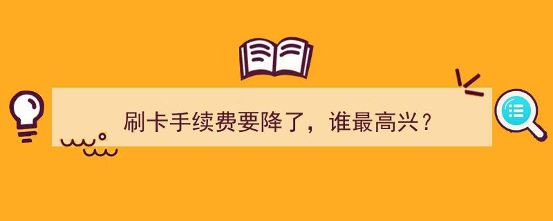 刷卡手续费下调，谁是最大赢家？揭秘手续费降低背后的喜悦面孔"/