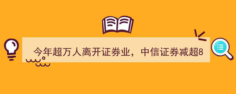 2023年证券业人才大流动,超万人离职，中信证券减员超800人领跑，投资顾问逆势扩张增势显著"/