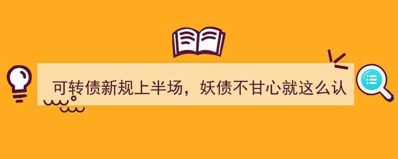可转债新规上半场激战正酣，妖债势力不甘心轻易认输"/