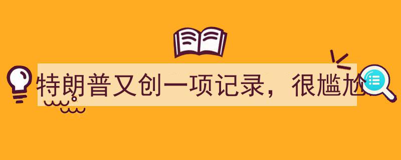 特朗普再创尴尬纪录,这一壮举令人咋舌！"/