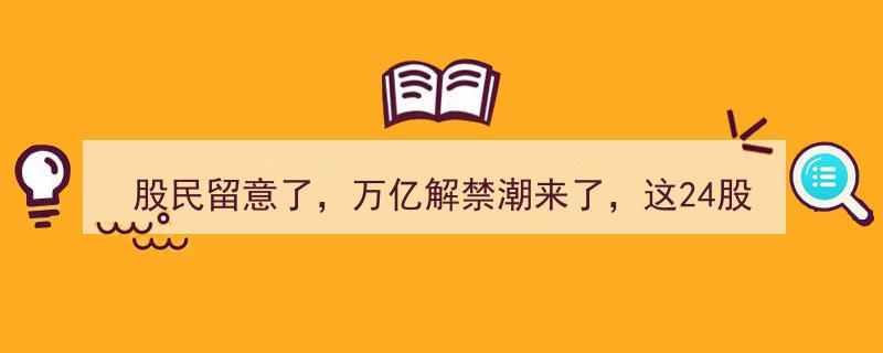 股民警惕！万亿解禁潮将至，这24股即将面临大规模解禁风暴（名单揭晓）"/