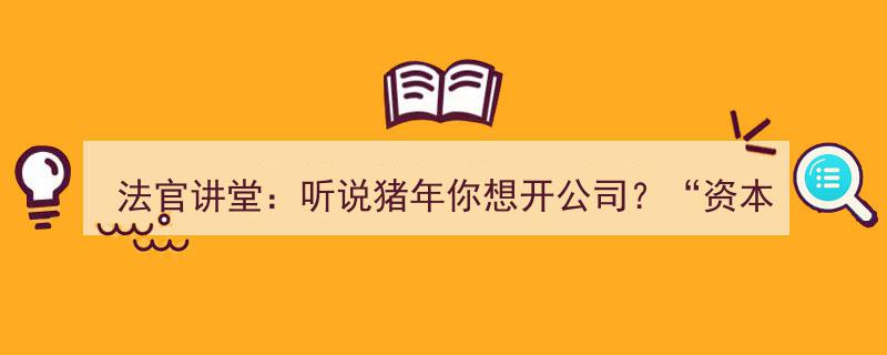 法官讲堂,猪年创业新风向——深度解析“资本认缴制”下的公司开设之道！"/