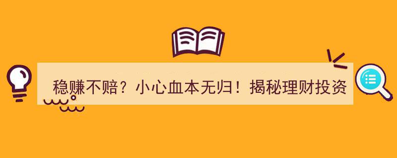 稳赚不赔？警惕血本无归！深度揭秘理财投资诈骗的12大话术陷阱"/