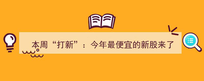 本周“打新”盛况,今年最便宜新股来袭，抢购指南速来！"/