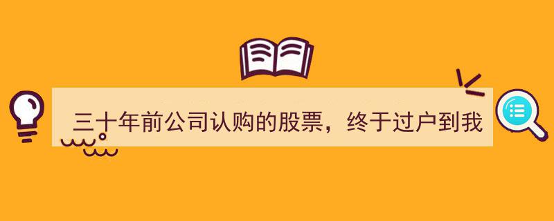 三十年磨一剑,公司认购股票终过户，传承财富见证时光变迁！"/